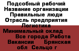 Подсобный рабочий › Название организации ­ Правильные люди › Отрасль предприятия ­ Логистика › Минимальный оклад ­ 30 000 - Все города Работа » Вакансии   . Брянская обл.,Сельцо г.